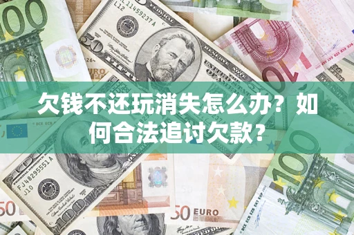 武汉欠钱不还玩消失怎么办？如何合法追讨欠款？