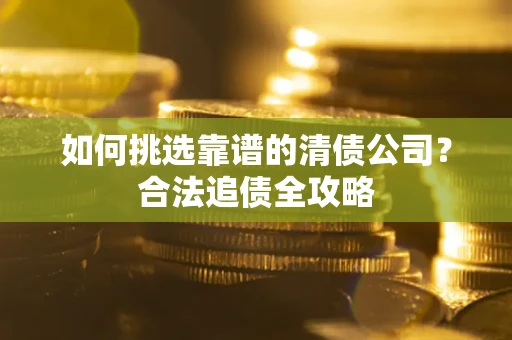 武汉如何挑选靠谱的清债公司?合法追债全攻略 武汉如何挑选靠谱的清债公司?合法追债全攻略