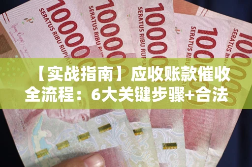 武汉【实战指南】应收账款催收全流程：6大关键步骤+合法回款技巧