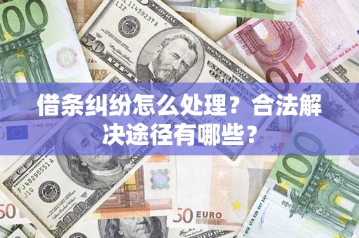 武汉借条纠纷怎么处理？合法解决途径有哪些？