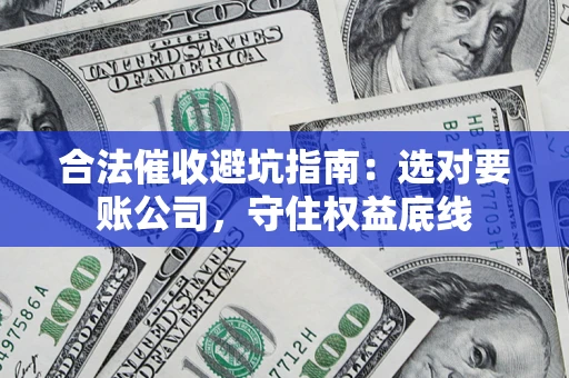 武汉合法催收避坑指南：选对要账公司，守住权益底线