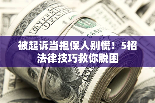 武汉被起诉当担保人别慌！5招法律技巧救你脱困