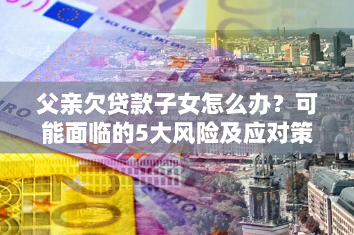 武汉父亲欠贷款子女怎么办？可能面临的5大风险及应对策略