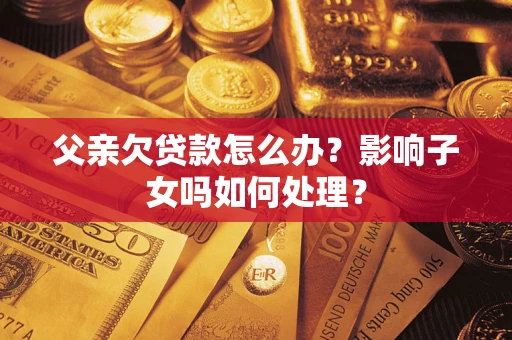 武汉父亲欠贷款怎么办？影响子女吗如何处理？