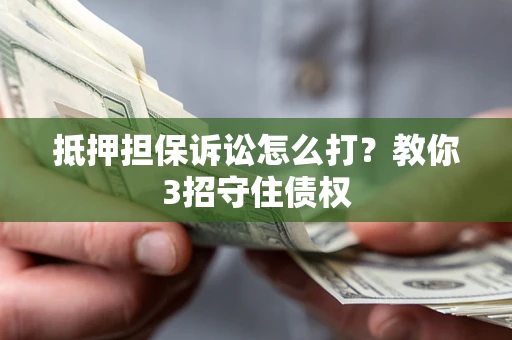 武汉抵押担保诉讼怎么打？教你3招守住债权