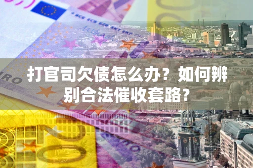武汉打官司欠债怎么办？如何辨别合法催收套路？