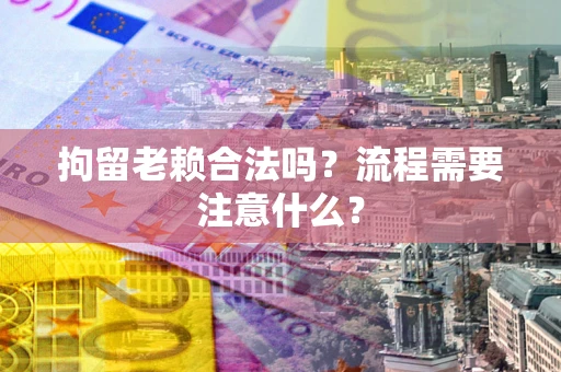 武汉拘留老赖合法吗？流程需要注意什么？