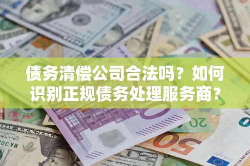 武汉债务清偿公司合法吗？如何识别正规债务处理服务商？