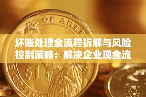 武汉坏账处理全流程拆解与风险控制策略：解决企业现金流顽疾的实战指南