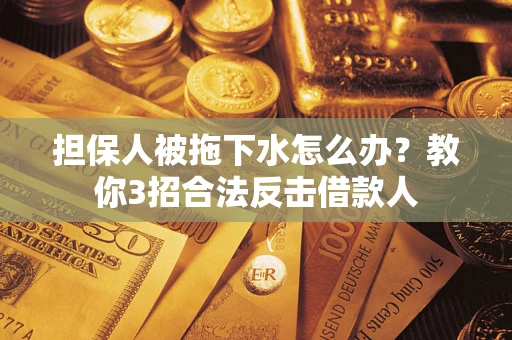 武汉担保人被拖下水怎么办？教你3招合法反击借款人