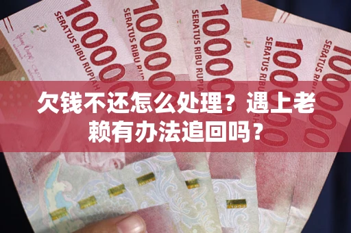 武汉欠钱不还怎么处理？遇上老赖有办法追回吗？