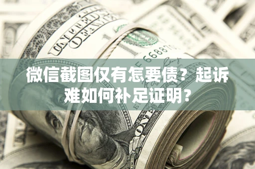 武汉微信截图仅有怎要债？起诉难如何补足证明？
