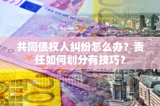 武汉共同债权人纠纷怎么办？责任如何划分有技巧？