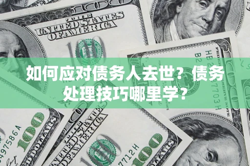 武汉如何应对债务人去世？债务处理技巧哪里学？