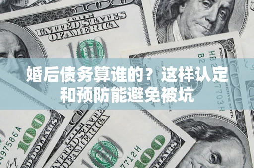 武汉婚后债务算谁的？这样认定和预防能避免被坑
