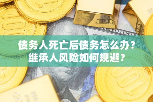武汉债务人死亡后债务怎么办？继承人风险如何规避？