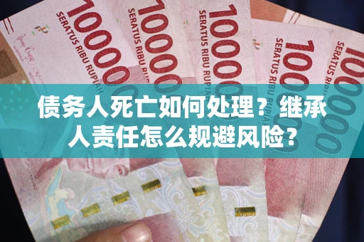 武汉债务人死亡如何处理?继承人责任怎么规避风险? 武汉债务人死亡如何处理?继承人责任怎么规避风险?