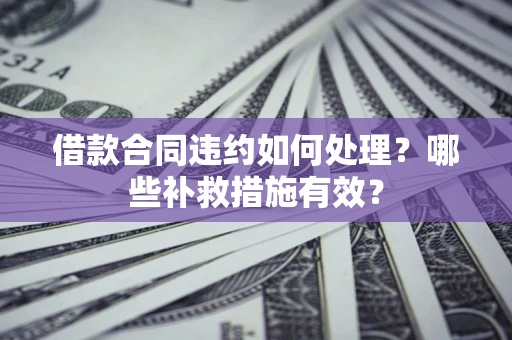 武汉借款合同违约如何处理？哪些补救措施有效？
