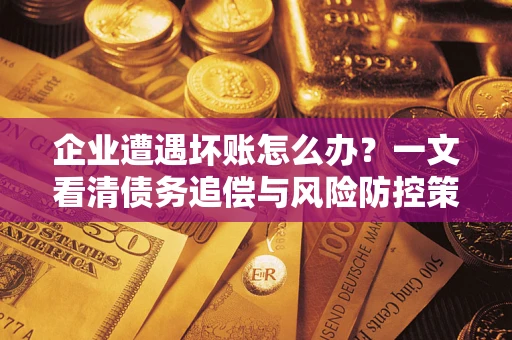 武汉企业遭遇坏账怎么办？一文看清债务追偿与风险防控策略