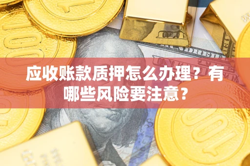 武汉应收账款质押怎么办理？有哪些风险要注意？