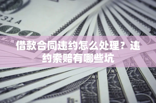 武汉借款合同违约怎么处理？违约索赔有哪些坑