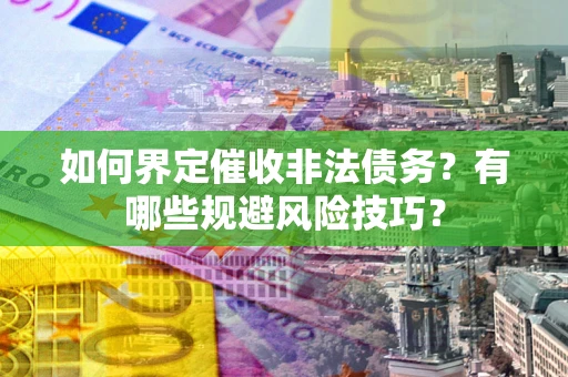 武汉如何界定催收非法债务？有哪些规避风险技巧？