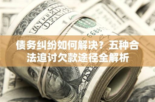 武汉债务纠纷如何解决？五种合法追讨欠款途径全解析