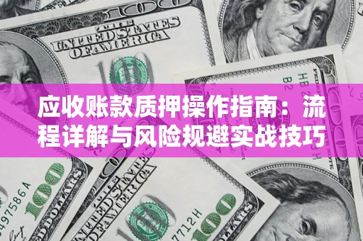 武汉应收账款质押操作指南:流程详解与风险规避实战技巧 武汉应收账款质押操作指南:流程详解与风险规避实战技巧