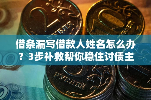 武汉借条漏写借款人姓名怎么办？3步补救帮你稳住讨债主动权