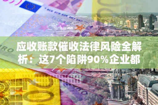 武汉应收账款催收法律风险全解析：这7个陷阱90%企业都踩过（含合规应对指南）