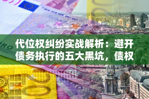 武汉代位权纠纷实战解析：避开债务执行的五大黑坑，债权人必看指南