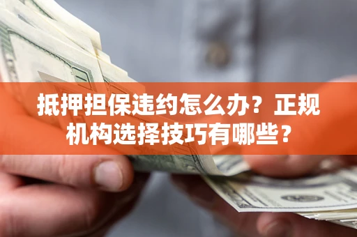 武汉抵押担保违约怎么办？正规机构选择技巧有哪些？