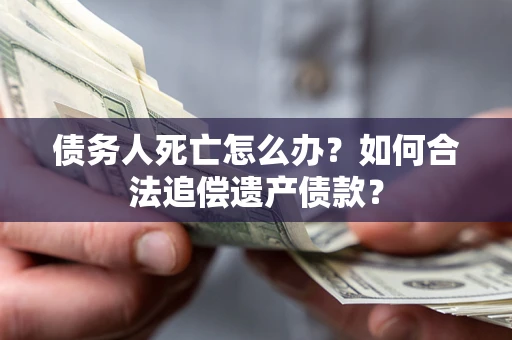 武汉债务人死亡怎么办？如何合法追偿遗产债款？