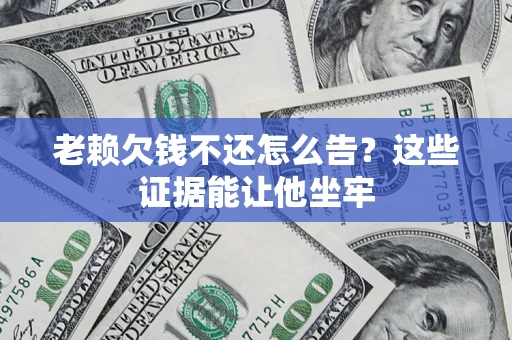 武汉老赖欠钱不还怎么告？这些证据能让他坐牢