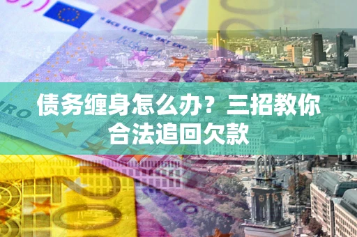 武汉债务缠身怎么办？三招教你合法追回欠款
