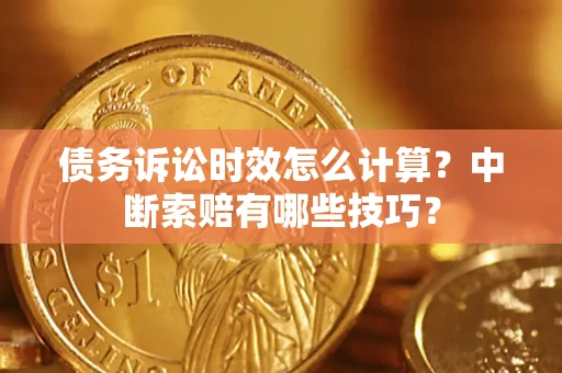 武汉债务诉讼时效怎么计算？中断索赔有哪些技巧？