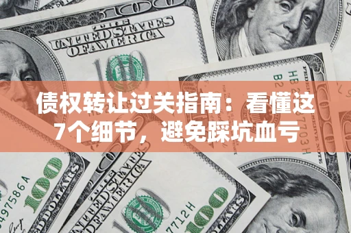 武汉债权转让过关指南：看懂这7个细节，避免踩坑血亏