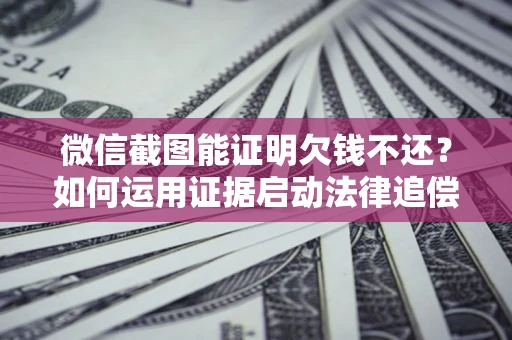 武汉微信截图能证明欠钱不还？如何运用证据启动法律追偿程序？