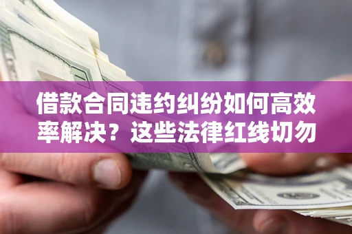 武汉借款合同违约纠纷如何高效率解决？这些法律红线切勿触碰
