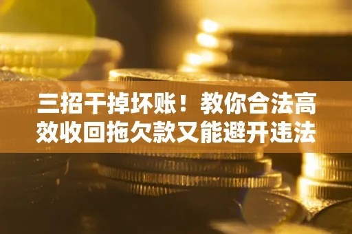 武汉三招干掉坏账！教你合法高效收回拖欠款又能避开违法雷区
