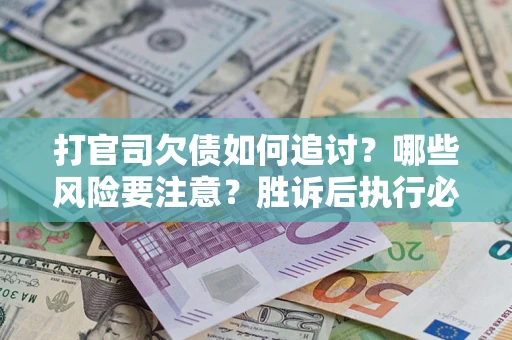 武汉打官司欠债如何追讨？哪些风险要注意？胜诉后执行必看！