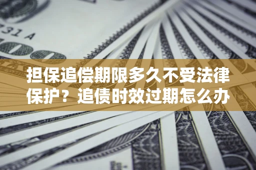 武汉担保追偿期限多久不受法律保护？追债时效过期怎么办？