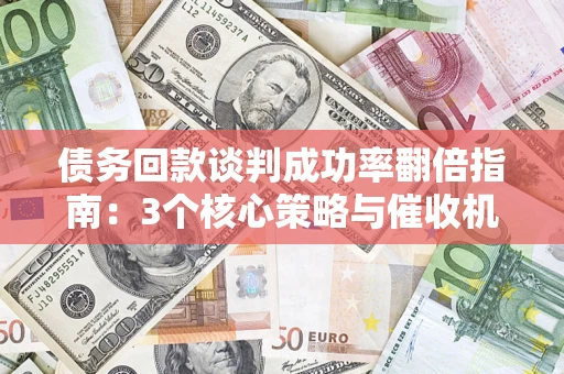 武汉债务回款谈判成功率翻倍指南：3个核心策略与催收机构避坑法则