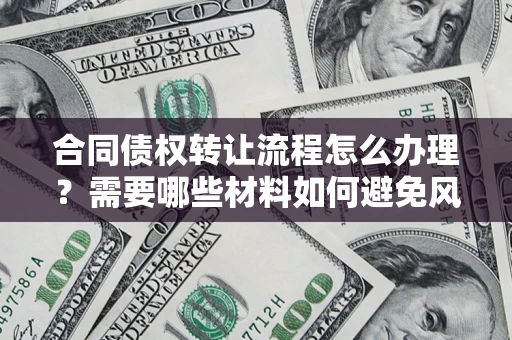 武汉合同债权转让流程怎么办理？需要哪些材料如何避免风险？