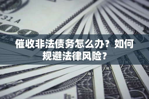 武汉催收非法债务怎么办？如何规避法律风险？