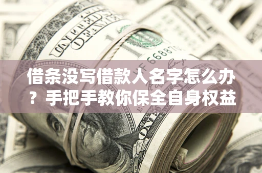 武汉借条没写借款人名字怎么办？手把手教你保全自身权益