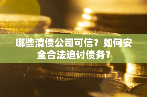武汉哪些清债公司可信？如何安全合法追讨债务？