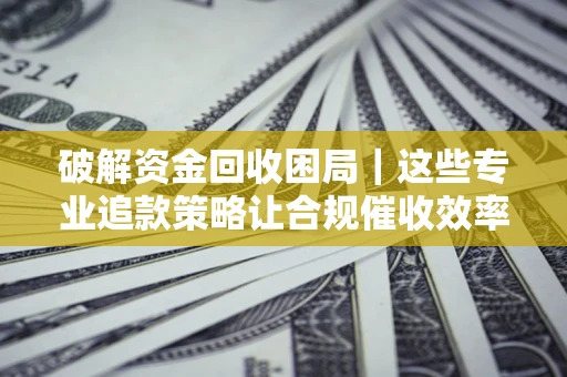 武汉破解资金回收困局｜这些专业追款策略让合规催收效率翻倍