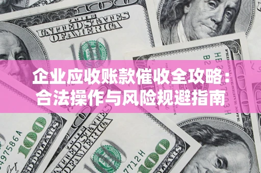 武汉企业应收账款催收全攻略：合法操作与风险规避指南