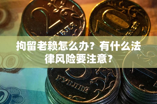 武汉拘留老赖怎么办？有什么法律风险要注意？